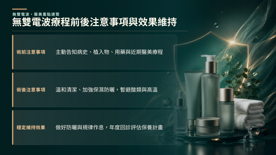 無雙電波療程前後注意事項與效果維持,術前應主動告知病史、用藥與近期醫美療程,並避免刺激性保養;術後則加強保濕、防曬,暫避高溫、酸類與過度摩擦,有助降低不適並維持療程效果。